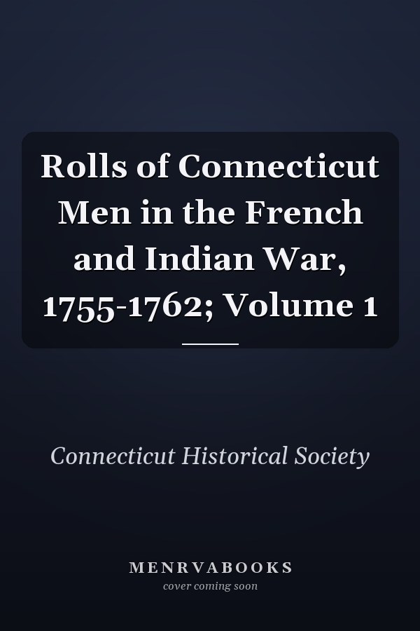 Rolls of Connecticut Men in the French and Indian War, 1755-1762; Volume 1