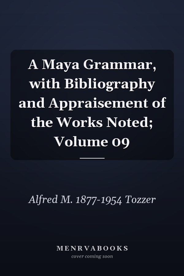 A Maya Grammar, with Bibliography and Appraisement of the Works Noted; Volume 09