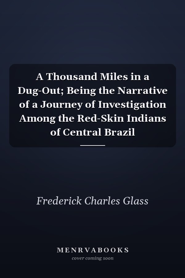 A Thousand Miles in a Dug-Out; Being the Narrative of a Journey of Investigation Among the Red-Skin Indians of Central Brazil