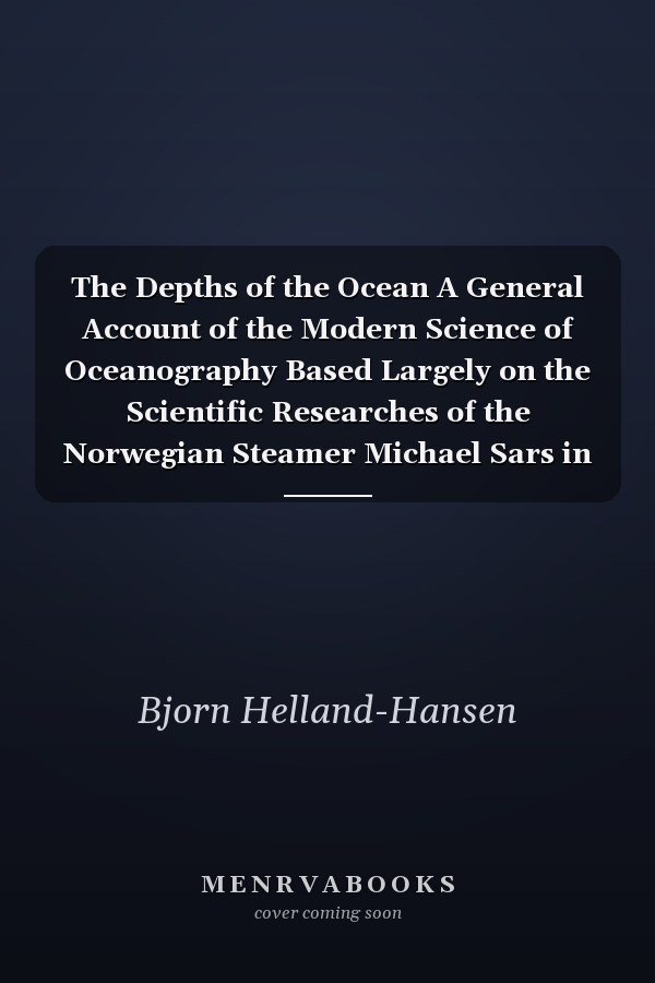 The Depths of the Ocean A General Account of the Modern Science of Oceanography Based Largely on the Scientific Researches of the Norwegian Steamer Michael Sars in the North Atlantic