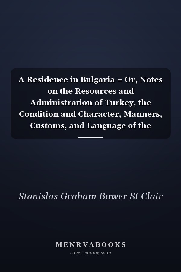 A Residence in Bulgaria = Or, Notes on the Resources and Administration of Turkey, the Condition and Character, Manners, Customs, and Language of the Christian and Musselman Populations, with Reference to the Easter Question