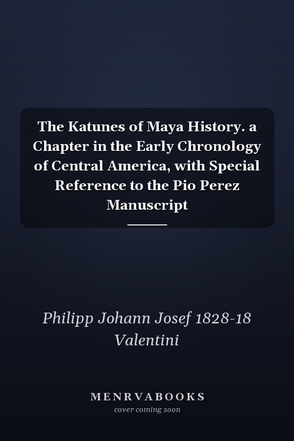 The Katunes of Maya History. a Chapter in the Early Chronology of Central America, with Special Reference to the Pio Perez Manuscript