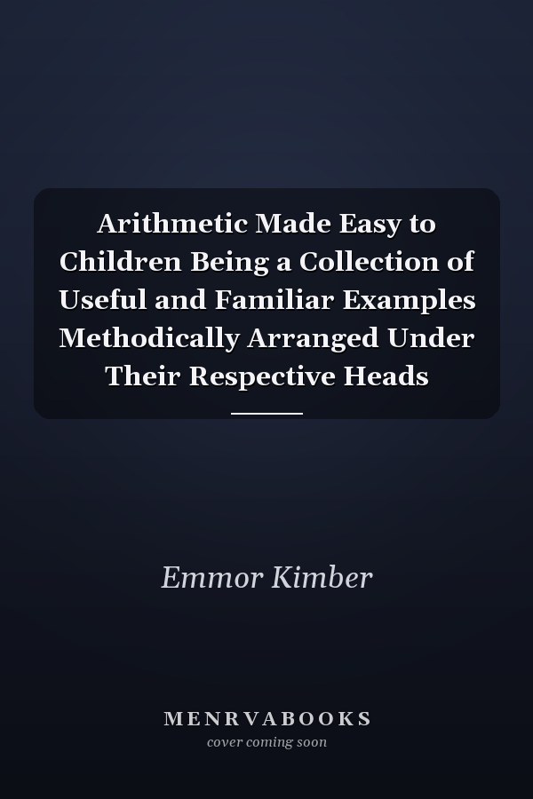 Arithmetic Made Easy to Children Being a Collection of Useful and Familiar Examples Methodically Arranged Under Their Respective Heads