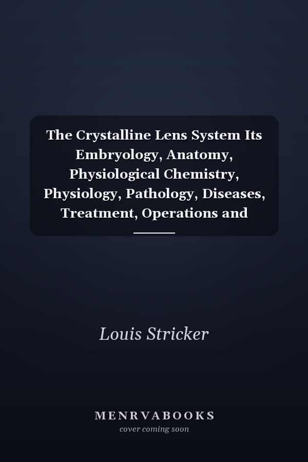 The Crystalline Lens System Its Embryology, Anatomy, Physiological Chemistry, Physiology, Pathology, Diseases, Treatment, Operations and After-Changes With a Consideration of Aphakia