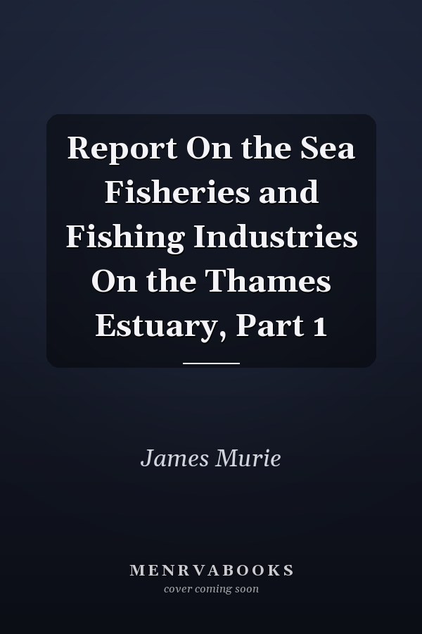 Report On the Sea Fisheries and Fishing Industries On the Thames Estuary, Part 1