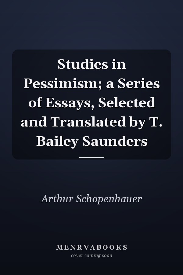 Studies in Pessimism; a Series of Essays, Selected and Translated by T. Bailey Saunders