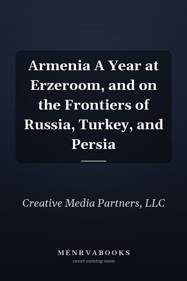 Armenia A Year at Erzeroom, and on the Frontiers of Russia, Turkey, and Persia