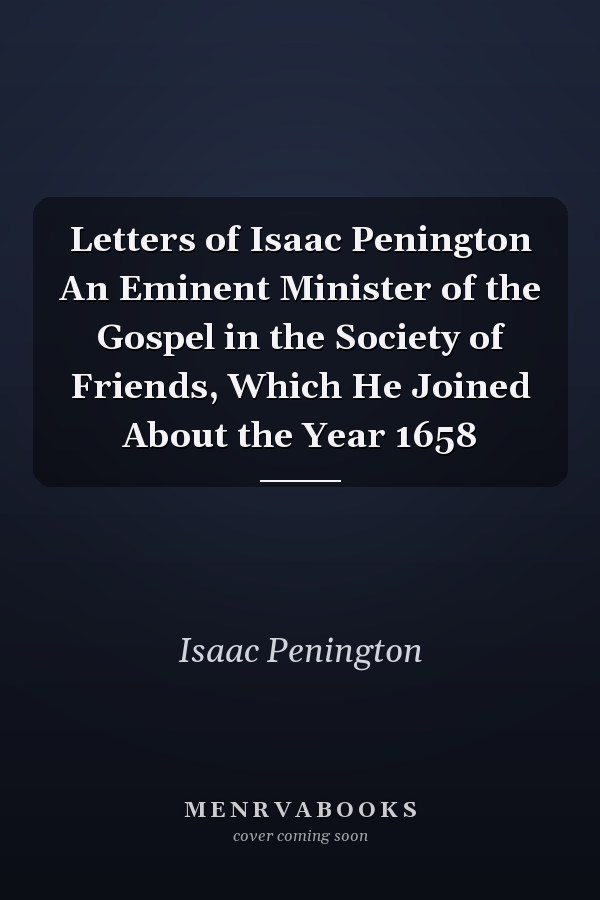 Letters of Isaac Penington An Eminent Minister of the Gospel in the Society of Friends, Which He Joined About the Year 1658