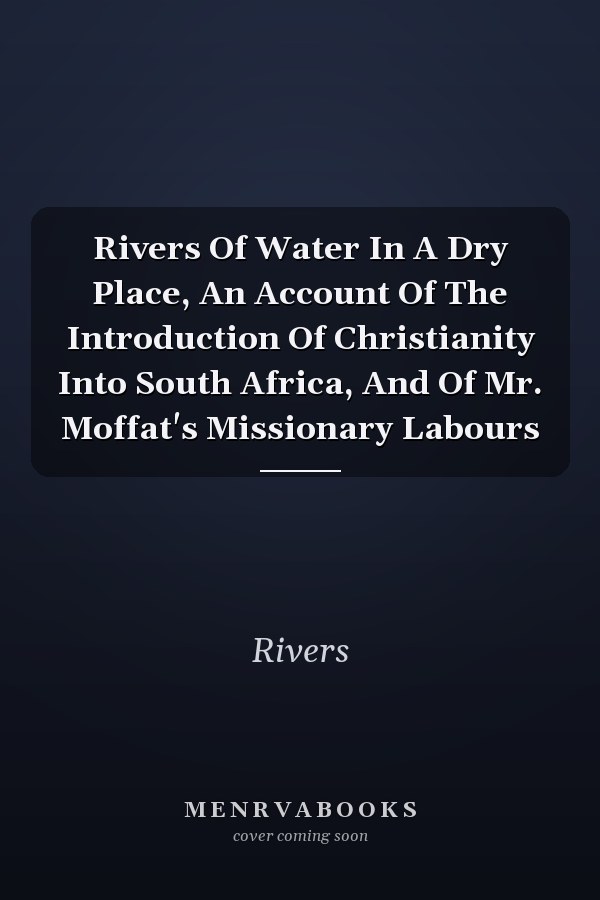 Rivers Of Water In A Dry Place, An Account Of The Introduction Of Christianity Into South Africa, And Of Mr. Moffat's Missionary Labours
