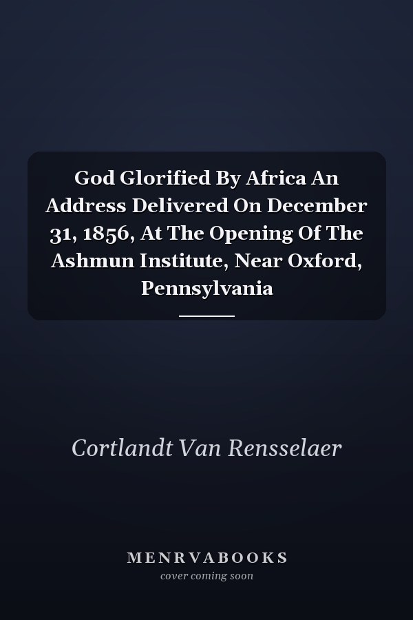 God Glorified By Africa An Address Delivered On December 31, 1856, At The Opening Of The Ashmun Institute, Near Oxford, Pennsylvania
