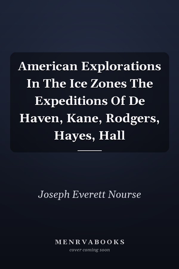 American Explorations In The Ice Zones The Expeditions Of De Haven, Kane, Rodgers, Hayes, Hall