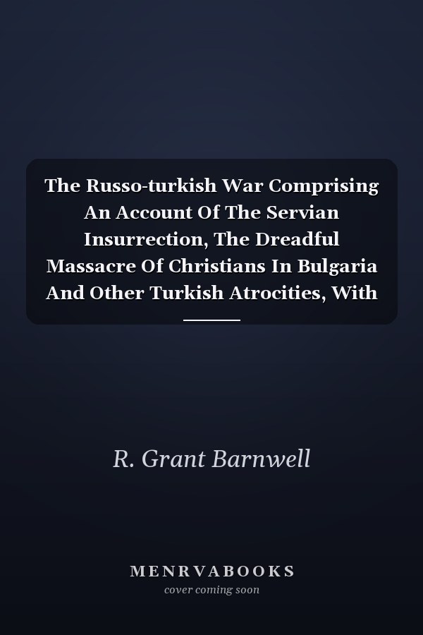 The Russo-turkish War Comprising An Account Of The Servian Insurrection, The Dreadful Massacre Of Christians In Bulgaria And Other Turkish Atrocities, With The Transactions And Negotiations Of The Contending Powers Preliminary To The Present