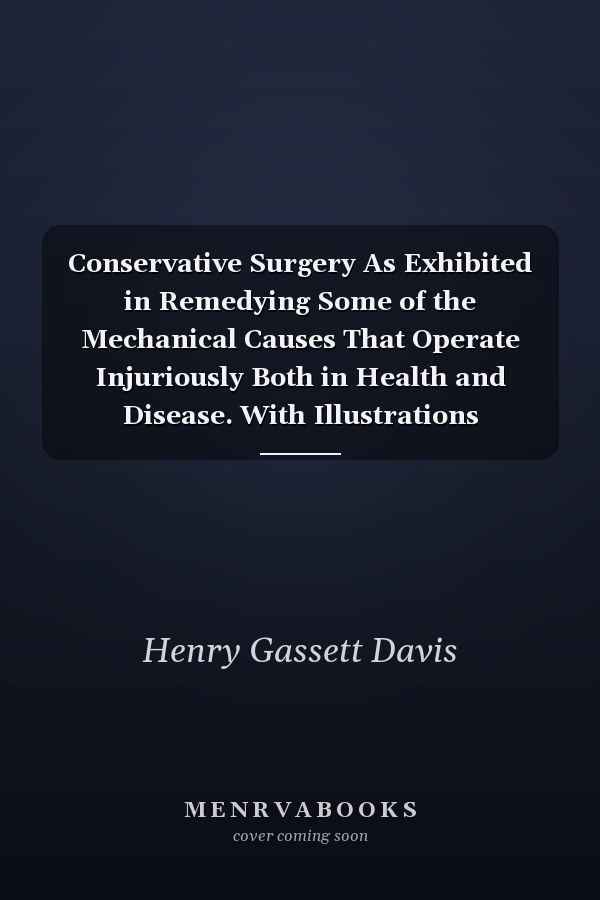 Conservative Surgery As Exhibited in Remedying Some of the Mechanical Causes That Operate Injuriously Both in Health and Disease. With Illustrations