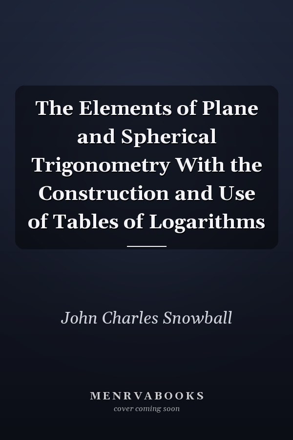 The Elements of Plane and Spherical Trigonometry With the Construction and Use of Tables of Logarithms