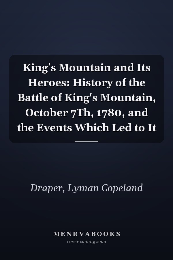 King's Mountain and Its Heroes: History of the Battle of King's Mountain, October 7Th, 1780, and the Events Which Led to It