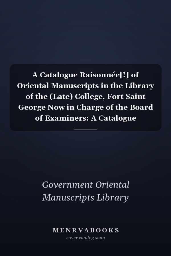 A Catalogue Raisonnée[!] of Oriental Manuscripts in the Library of the (Late) College, Fort Saint George Now in Charge of the Board of Examiners: A Catalogue Raisonnée[!] Of Oriental Manuscripts In The Library Of The (late) College, Fort Saint George: Now In Charge Of The Board Of Examiners; Volume 1
