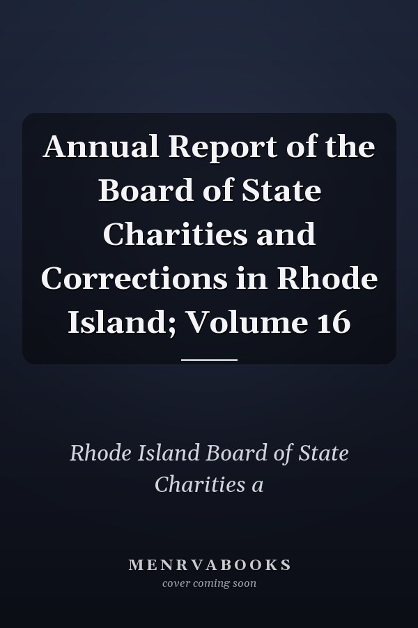 Annual Report of the Board of State Charities and Corrections in Rhode Island; Volume 16