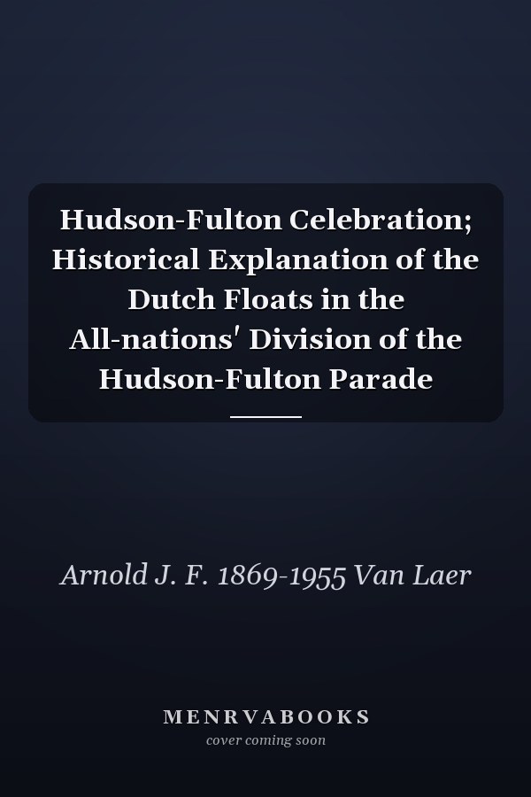 Hudson-Fulton Celebration; Historical Explanation of the Dutch Floats in the All-nations' Division of the Hudson-Fulton Parade