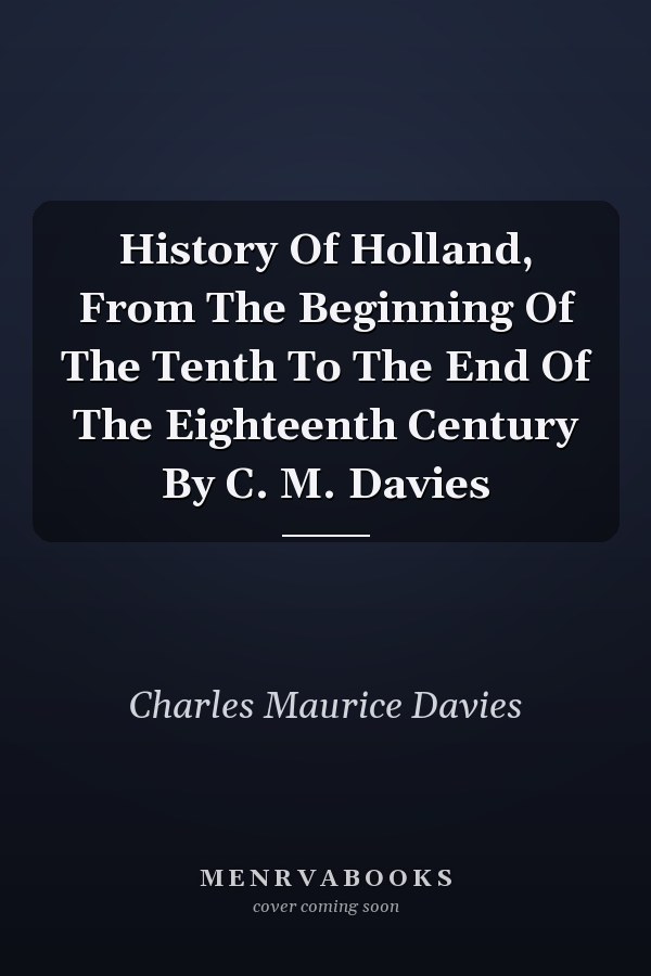 History Of Holland, From The Beginning Of The Tenth To The End Of The Eighteenth Century By C. M. Davies