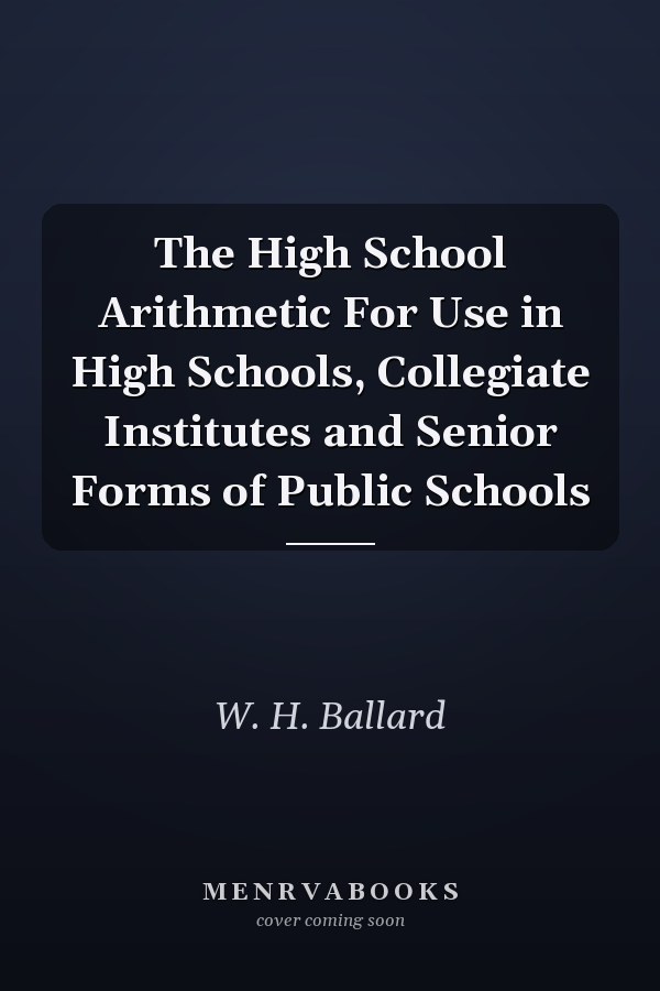 The High School Arithmetic For Use in High Schools, Collegiate Institutes and Senior Forms of Public Schools