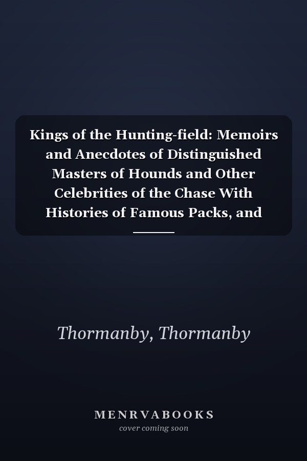 Kings of the Hunting-field: Memoirs and Anecdotes of Distinguished Masters of Hounds and Other Celebrities of the Chase With Histories of Famous Packs, and Hunting Traditions of Great Houses