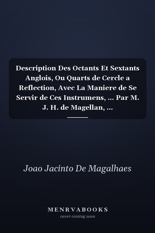 Description Des Octants Et Sextants Anglois, Ou Quarts de Cercle a Reflection, Avec La Maniere de Se Servir de Ces Instrumens, ... Par M. J. H. de Magellan, ...