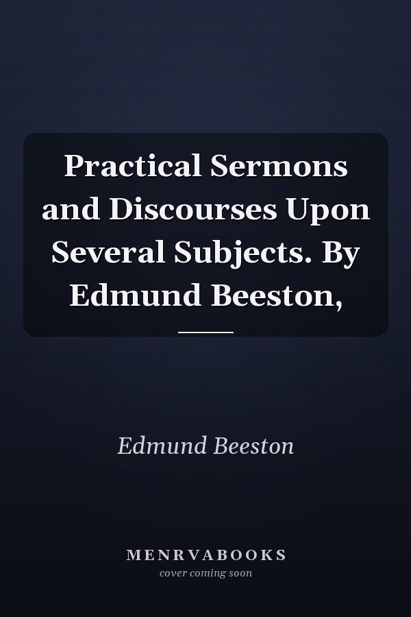Practical Sermons and Discourses Upon Several Subjects. By Edmund Beeston,