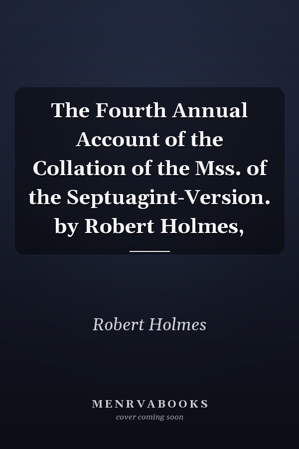 The Fourth Annual Account of the Collation of the Mss. of the Septuagint-Version. by Robert Holmes,