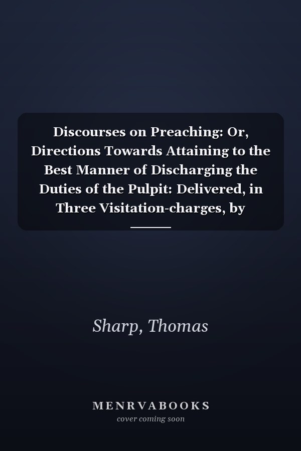 Discourses on Preaching: Or, Directions Towards Attaining to the Best Manner of Discharging the Duties of the Pulpit: Delivered, in Three Visitation-charges, by Thomas Sharp,