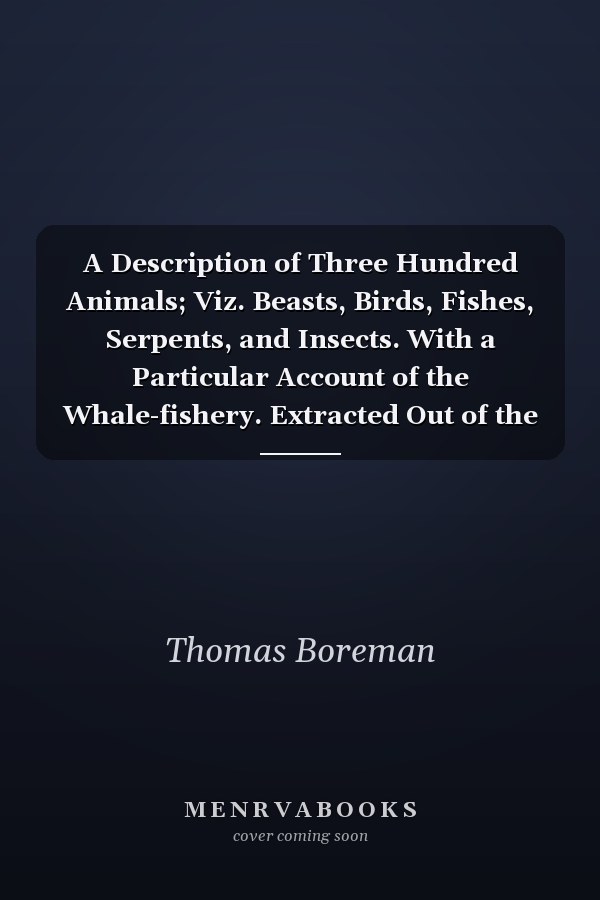 A Description of Three Hundred Animals; Viz. Beasts, Birds, Fishes, Serpents, and Insects. With a Particular Account of the Whale-fishery. Extracted Out of the Best Authors, ... Illustrated With Copper Plates,