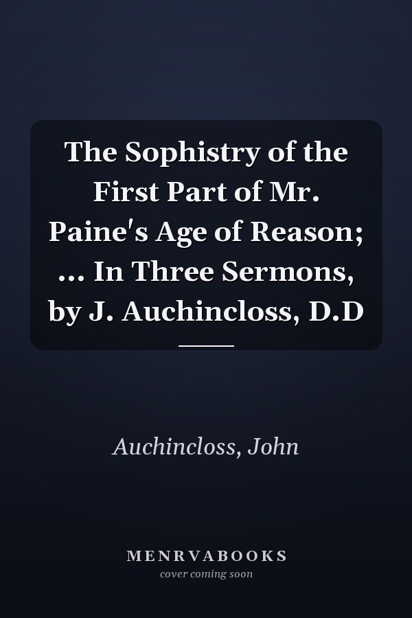 The Sophistry of the First Part of Mr. Paine's Age of Reason; ... In Three Sermons, by J. Auchincloss, D.D