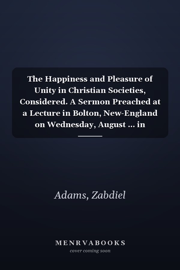 The Happiness and Pleasure of Unity in Christian Societies, Considered. A Sermon Preached at a Lecture in Bolton, New-England on Wednesday, August ... in Lunenburgh. [Six Lines From Galatians]