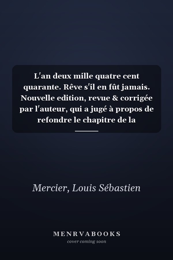 L'an deux mille quatre cent quarante. Rêve s'il en fût jamais. Nouvelle edition, revue & corrigée par l'auteur, qui a jugé à propos de refondre le chapitre de la Bibliothèque du Roi. (French Edition)