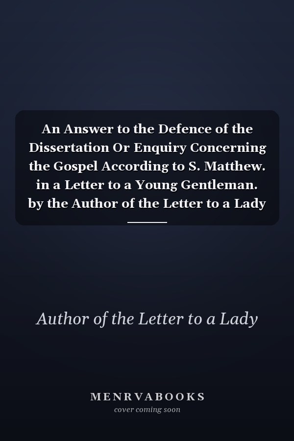 An Answer to the Defence of the Dissertation Or Enquiry Concerning the Gospel According to S. Matthew. in a Letter to a Young Gentleman. by the Author of the Letter to a Lady