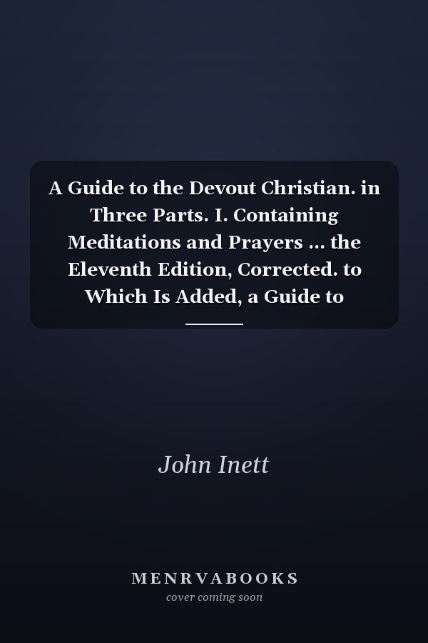 A Guide to the Devout Christian. in Three Parts. I. Containing Meditations and Prayers ... the Eleventh Edition, Corrected. to Which Is Added, a Guide to Repentance ... by John Inett