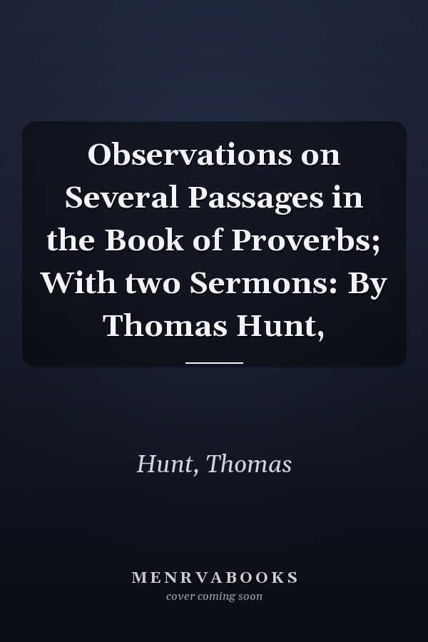 Observations on Several Passages in the Book of Proverbs; With two Sermons: By Thomas Hunt,