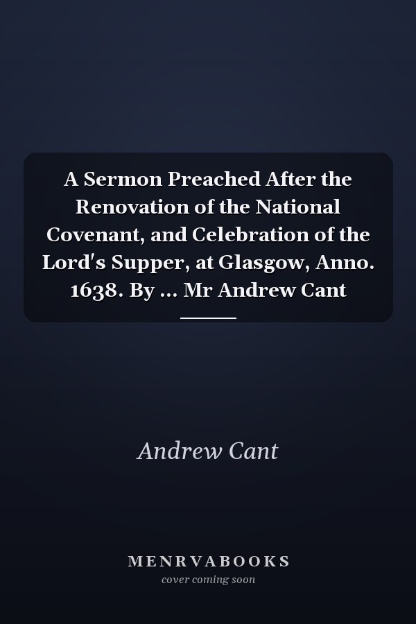 A Sermon Preached After the Renovation of the National Covenant, and Celebration of the Lord's Supper, at Glasgow, Anno. 1638. By ... Mr Andrew Cant