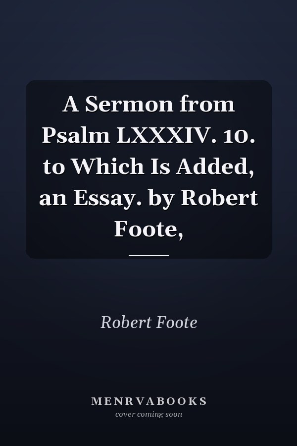 A Sermon from Psalm LXXXIV. 10. to Which Is Added, an Essay. by Robert Foote,