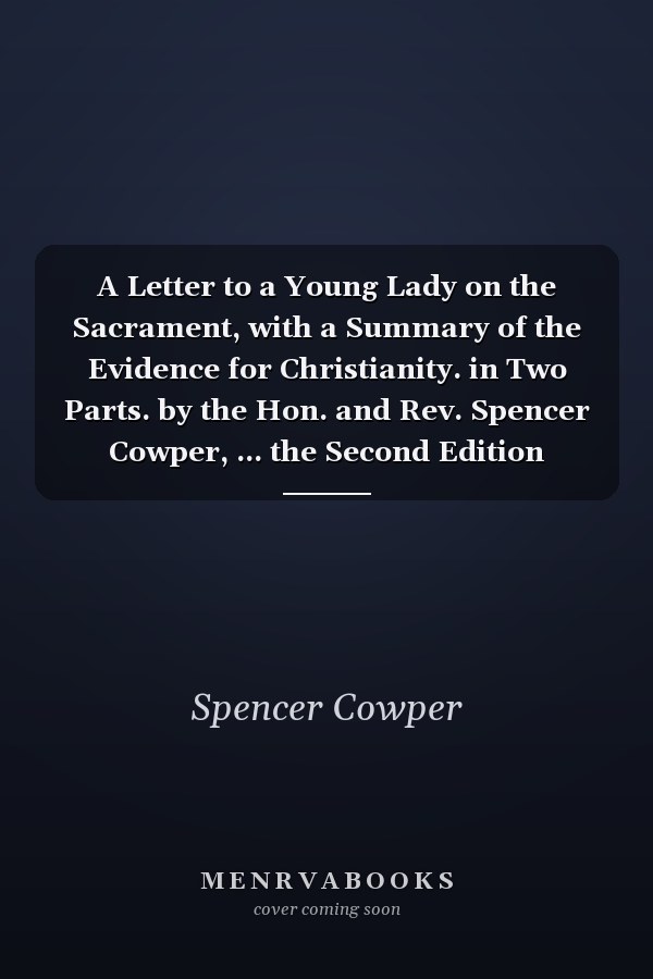 A Letter to a Young Lady on the Sacrament, with a Summary of the Evidence for Christianity. in Two Parts. by the Hon. and Rev. Spencer Cowper, ... the Second Edition