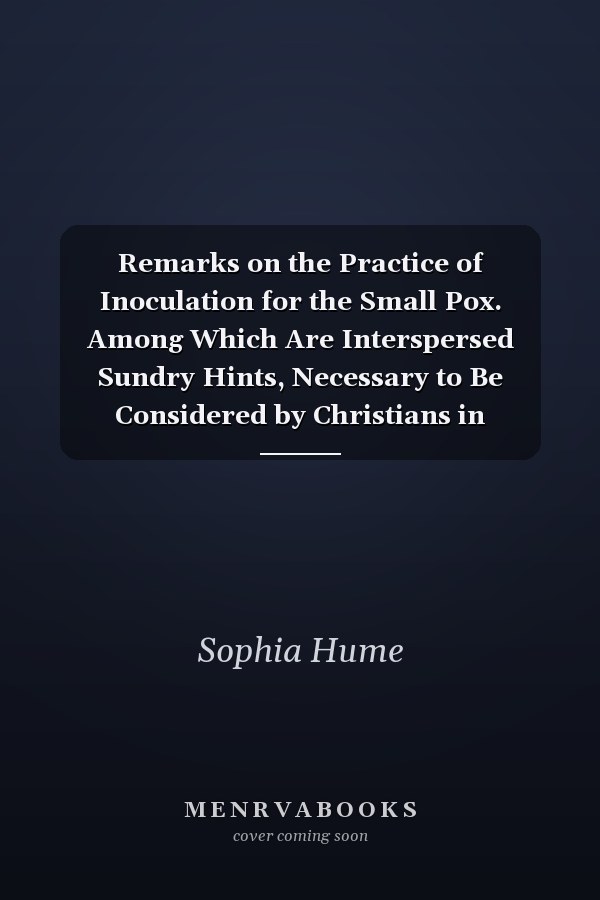 Remarks on the Practice of Inoculation for the Small Pox. Among Which Are Interspersed Sundry Hints, Necessary to Be Considered by Christians in General; ... the Second Edition