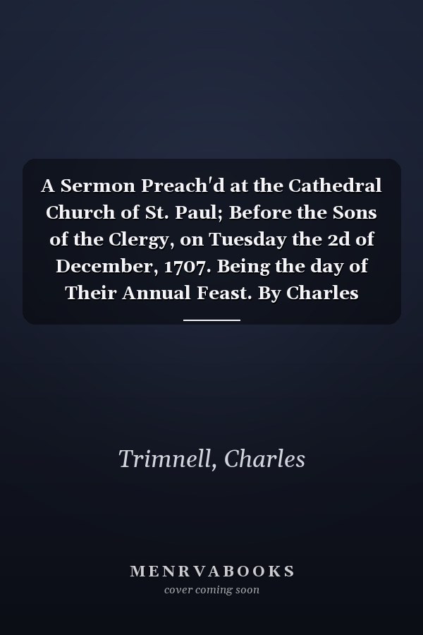 A Sermon Preach'd at the Cathedral Church of St. Paul; Before the Sons of the Clergy, on Tuesday the 2d of December, 1707. Being the day of Their Annual Feast. By Charles Trimnell,