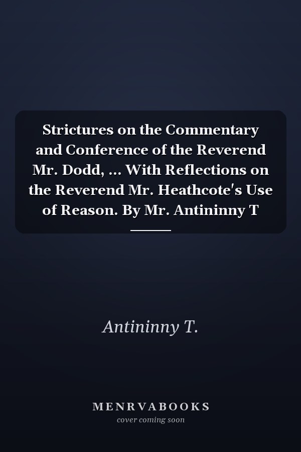 Strictures on the Commentary and Conference of the Reverend Mr. Dodd, ... With Reflections on the Reverend Mr. Heathcote's Use of Reason. By Mr. Antininny T