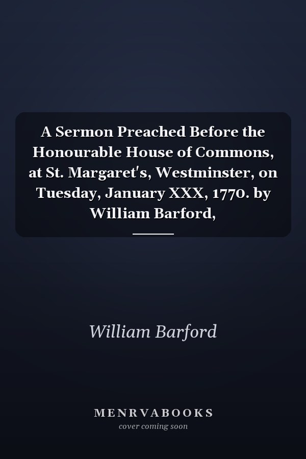 A Sermon Preached Before the Honourable House of Commons, at St. Margaret's, Westminster, on Tuesday, January XXX, 1770. by William Barford,