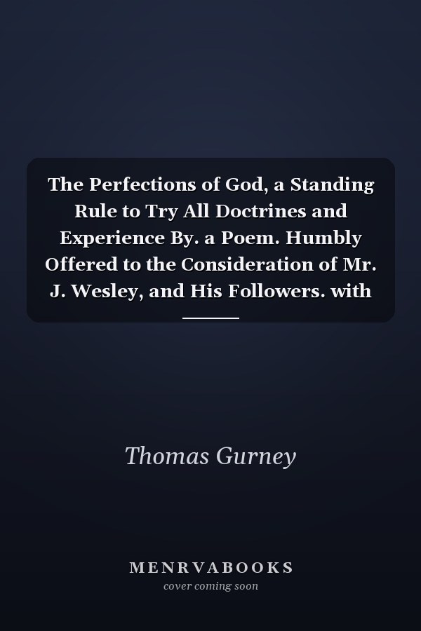 The Perfections of God, a Standing Rule to Try All Doctrines and Experience By. a Poem. Humbly Offered to the Consideration of Mr. J. Wesley, and His Followers. with Other Occasional Poems. by the Author of Perseverance, a Poem. a New Edition
