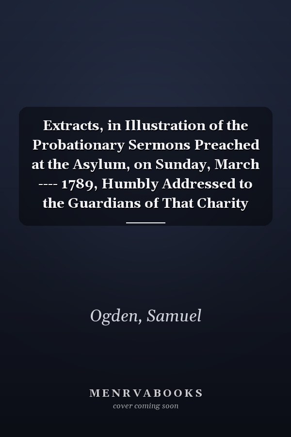 Extracts, in Illustration of the Probationary Sermons Preached at the Asylum, on Sunday, March ---- 1789, Humbly Addressed to the Guardians of That Charity