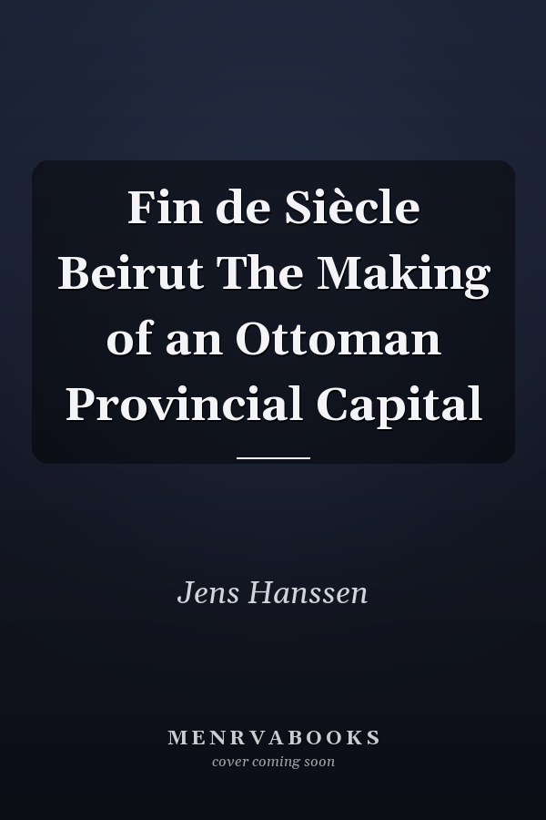 Fin de Siècle Beirut The Making of an Ottoman Provincial Capital