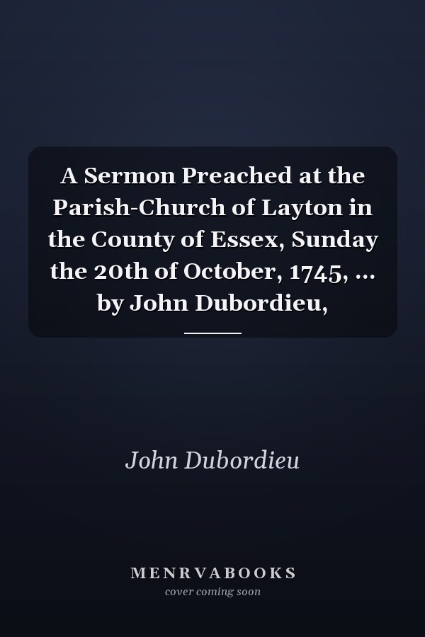 A Sermon Preached at the Parish-Church of Layton in the County of Essex, Sunday the 20th of October, 1745, ... by John Dubordieu,
