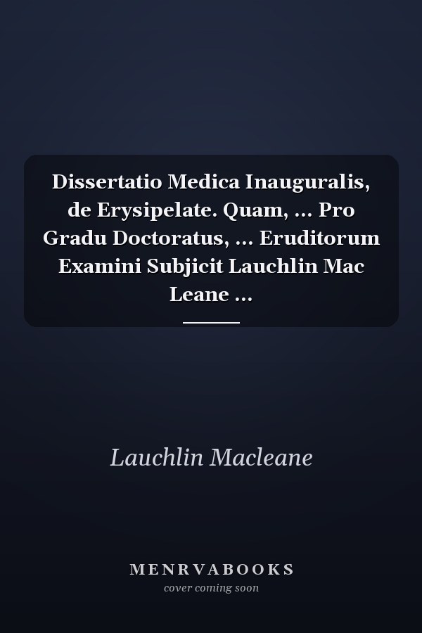 Dissertatio Medica Inauguralis, de Erysipelate. Quam, ... Pro Gradu Doctoratus, ... Eruditorum Examini Subjicit Lauchlin Mac Leane ...