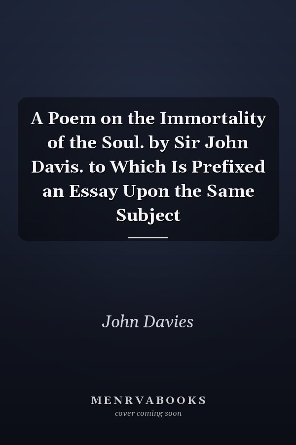 A Poem on the Immortality of the Soul. by Sir John Davis. to Which Is Prefixed an Essay Upon the Same Subject