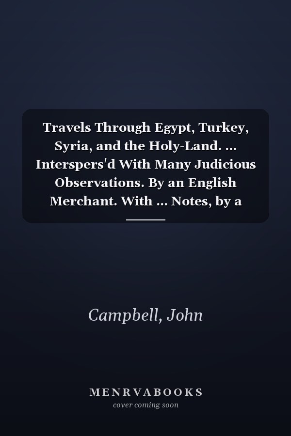 Travels Through Egypt, Turkey, Syria, and the Holy-Land. ... Interspers'd With Many Judicious Observations. By an English Merchant. With ... Notes, by a Gentleman of Oxford